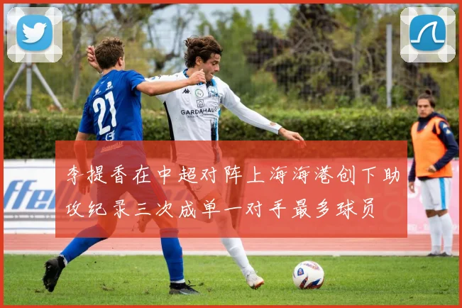 李提香在中超对阵上海海港创下助攻纪录三次成单一对手最多球员